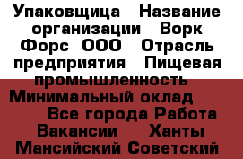 Упаковщица › Название организации ­ Ворк Форс, ООО › Отрасль предприятия ­ Пищевая промышленность › Минимальный оклад ­ 24 000 - Все города Работа » Вакансии   . Ханты-Мансийский,Советский г.